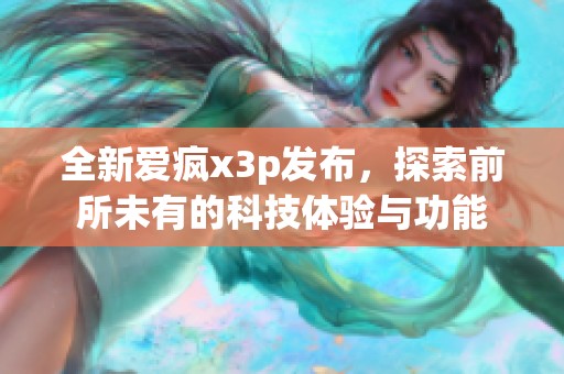 全新爱疯x3p发布，探索前所未有的科技体验与功能