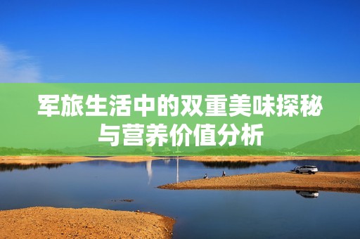 军旅生活中的双重美味探秘与营养价值分析
