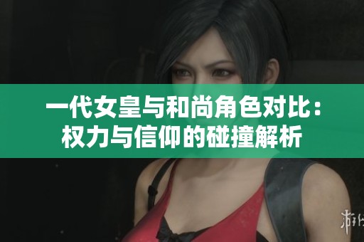 一代女皇与和尚角色对比：权力与信仰的碰撞解析