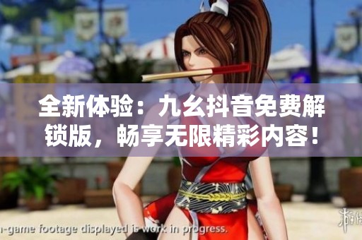 全新体验：九幺抖音免费解锁版，畅享无限精彩内容！