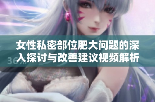 女性私密部位肥大问题的深入探讨与改善建议视频解析