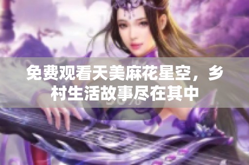 免费观看天美麻花星空，乡村生活故事尽在其中