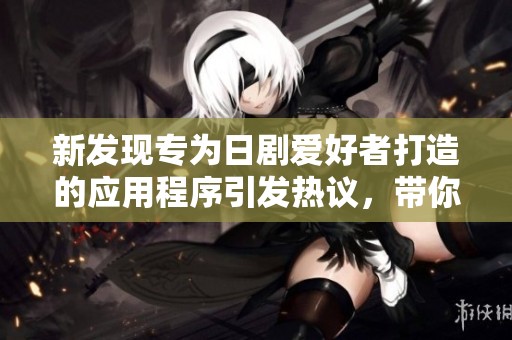 新发现专为日剧爱好者打造的应用程序引发热议，带你畅享日剧世界