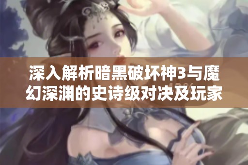 深入解析暗黑破坏神3与魔幻深渊的史诗级对决及玩家实用攻略全方位剖析
