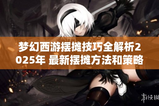 梦幻西游摆摊技巧全解析2025年 最新摆摊方法和策略分享