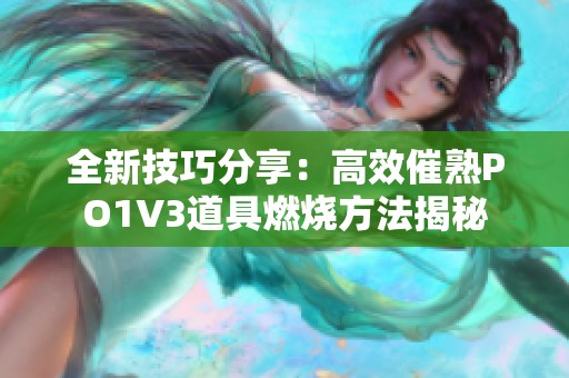 全新技巧分享：高效催熟PO1V3道具燃烧方法揭秘