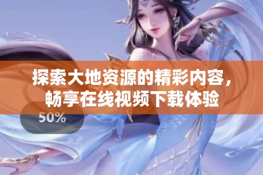 探索大地资源的精彩内容，畅享在线视频下载体验