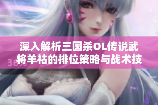 深入解析三国杀OL传说武将羊祜的排位策略与战术技巧全攻略