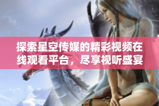 探索星空传媒的精彩视频在线观看平台，尽享视听盛宴