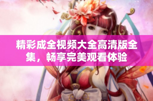 精彩成全视频大全高清版全集，畅享完美观看体验