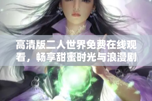 高清版二人世界免费在线观看，畅享甜蜜时光与浪漫剧情