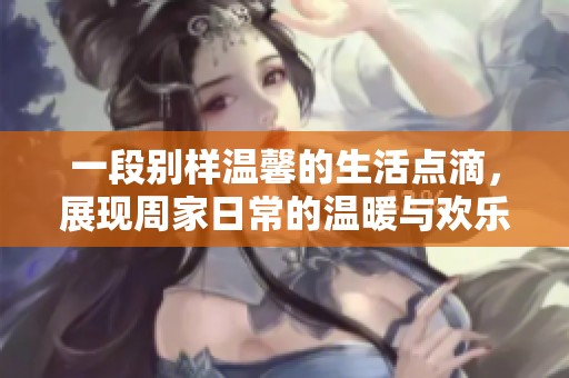 一段别样温馨的生活点滴，展现周家日常的温暖与欢乐