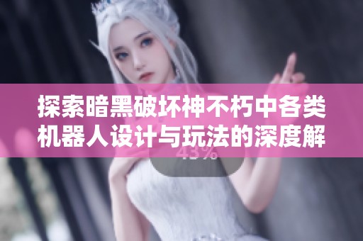 探索暗黑破坏神不朽中各类机器人设计与玩法的深度解析与揭秘