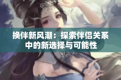 换伴新风潮：探索伴侣关系中的新选择与可能性