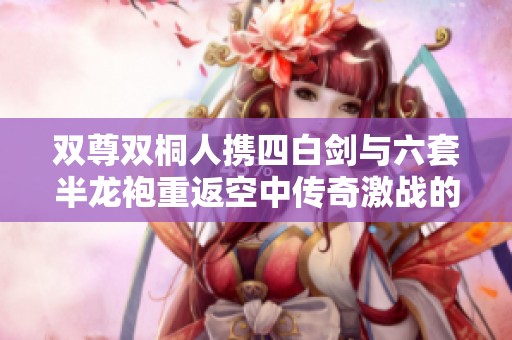 双尊双桐人携四白剑与六套半龙袍重返空中传奇激战的史诗篇章