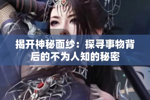 揭开神秘面纱：探寻事物背后的不为人知的秘密