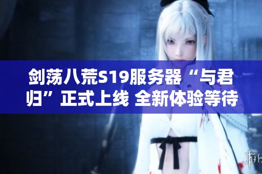 剑荡八荒S19服务器“与君归”正式上线 全新体验等待玩家探索与挑战