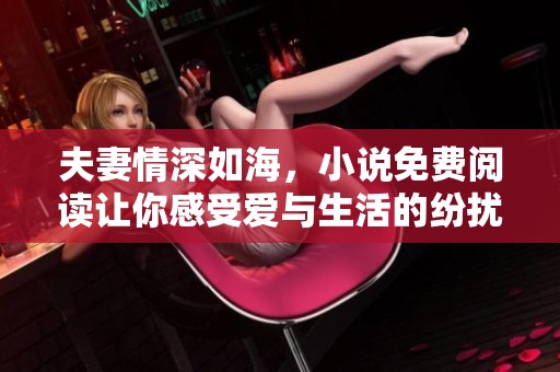 夫妻情深如海，小说免费阅读让你感受爱与生活的纷扰与美好