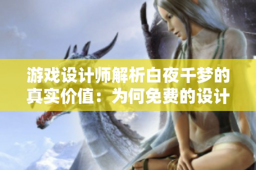 游戏设计师解析白夜千梦的真实价值：为何免费的设计反而最花成本