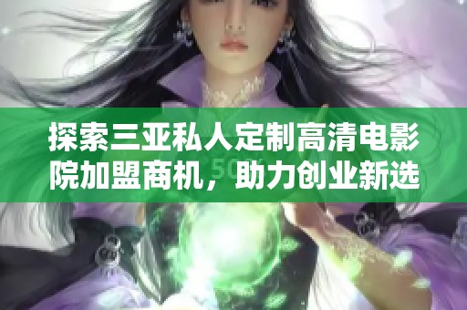 探索三亚私人定制高清电影院加盟商机，助力创业新选择