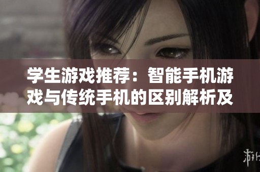 学生游戏推荐：智能手机游戏与传统手机的区别解析及推荐手游建议
