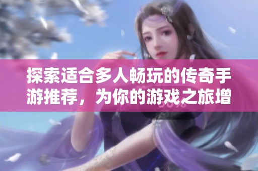 探索适合多人畅玩的传奇手游推荐，为你的游戏之旅增添无限乐趣与挑战