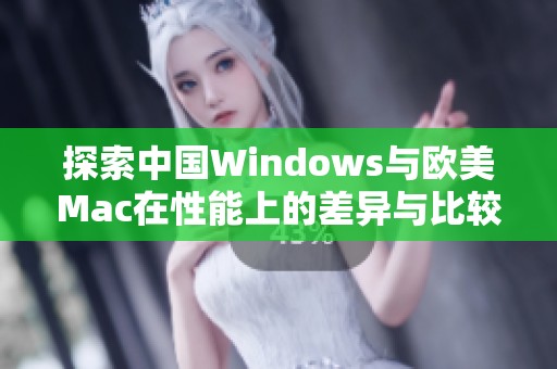 探索中国Windows与欧美Mac在性能上的差异与比较分析