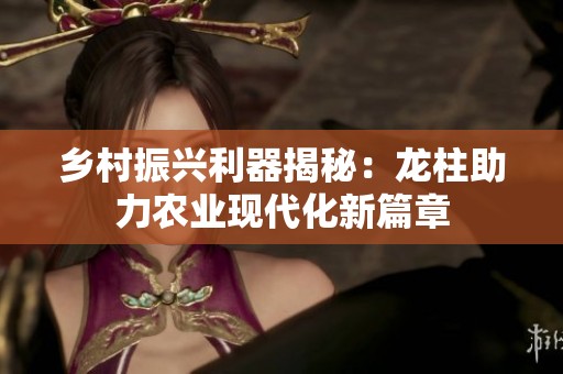乡村振兴利器揭秘：龙柱助力农业现代化新篇章