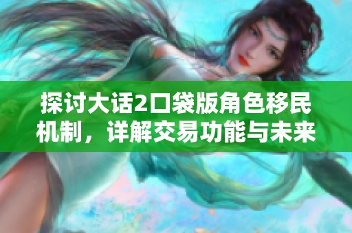 探讨大话2口袋版角色移民机制，详解交易功能与未来移民可能性分析