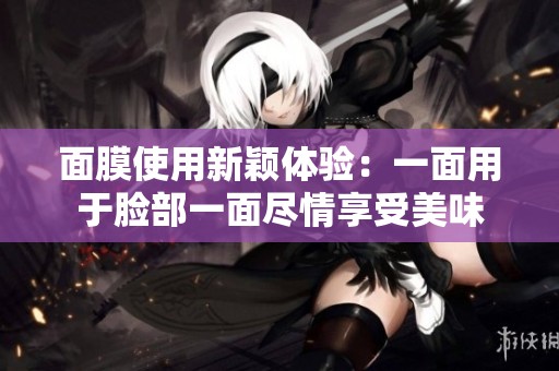 面膜使用新颖体验：一面用于脸部一面尽情享受美味