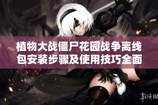 植物大战僵尸花园战争离线包安装步骤及使用技巧全面解析与攻略