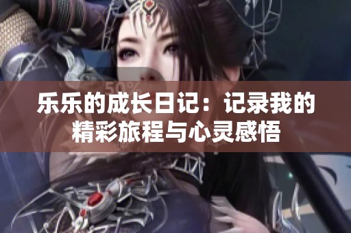 乐乐的成长日记：记录我的精彩旅程与心灵感悟