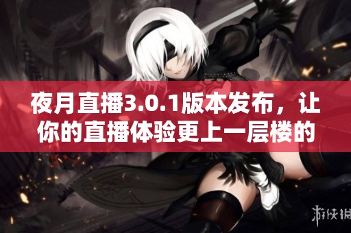 夜月直播3.0.1版本发布，让你的直播体验更上一层楼的全新功能解析