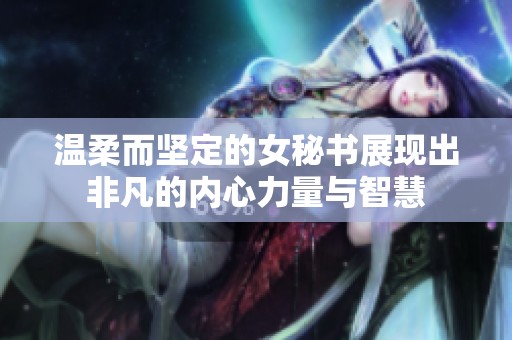 温柔而坚定的女秘书展现出非凡的内心力量与智慧