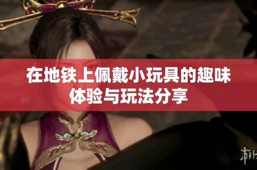 在地铁上佩戴小玩具的趣味体验与玩法分享