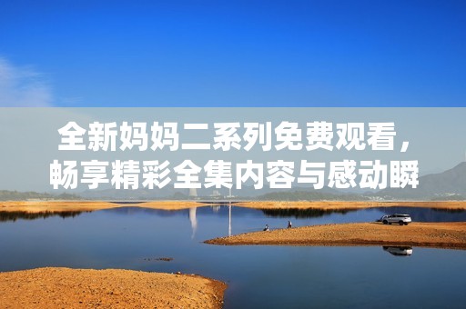 全新妈妈二系列免费观看，畅享精彩全集内容与感动瞬间
