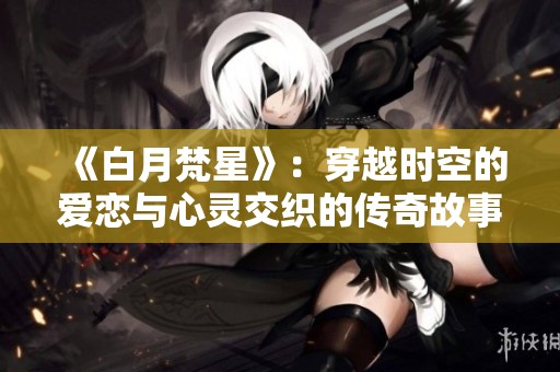 《白月梵星》：穿越时空的爱恋与心灵交织的传奇故事