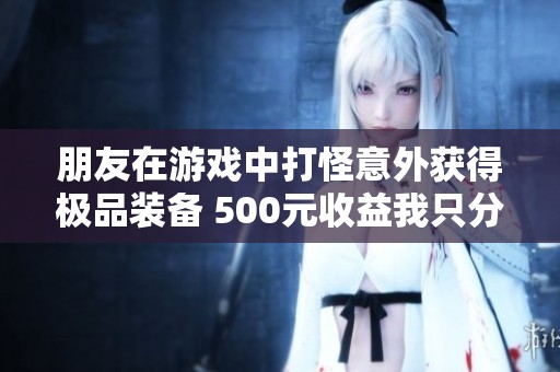 朋友在游戏中打怪意外获得极品装备 500元收益我只分到50元的故事