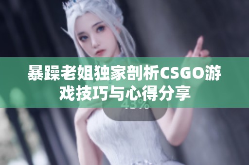 暴躁老姐独家剖析CSGO游戏技巧与心得分享