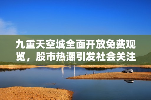 九重天空城全面开放免费观览，股市热潮引发社会关注与讨论