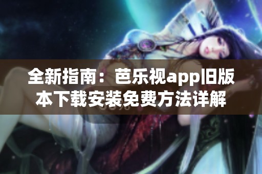全新指南：芭乐视app旧版本下载安装免费方法详解