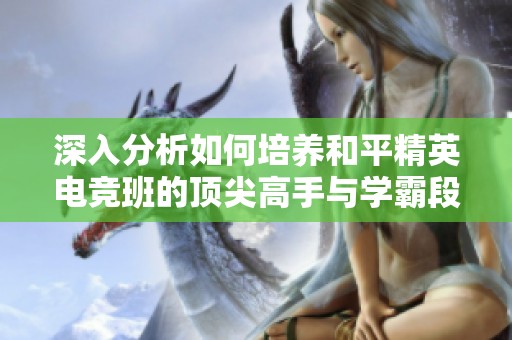 深入分析如何培养和平精英电竞班的顶尖高手与学霸段位成长之路