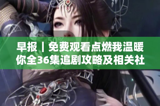 早报｜免费观看点燃我温暖你全36集追剧攻略及相关社会热点分析