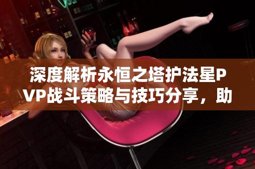 深度解析永恒之塔护法星PVP战斗策略与技巧分享，助你轻松应对挑战