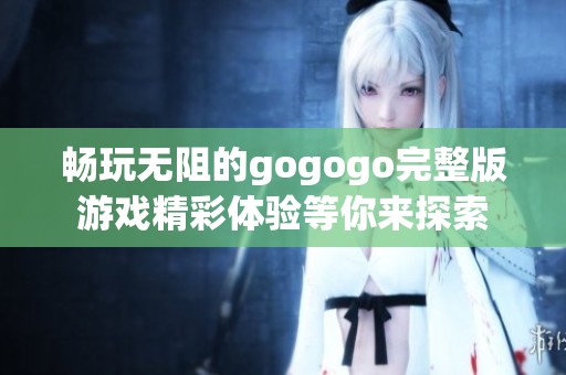 畅玩无阻的gogogo完整版游戏精彩体验等你来探索
