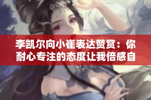 李凯尔向小崔表达赞赏：你耐心专注的态度让我倍感自豪和欣慰
