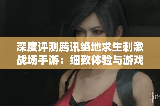 深度评测腾讯绝地求生刺激战场手游：细致体验与游戏性全面解析