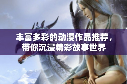 丰富多彩的动漫作品推荐，带你沉浸精彩故事世界