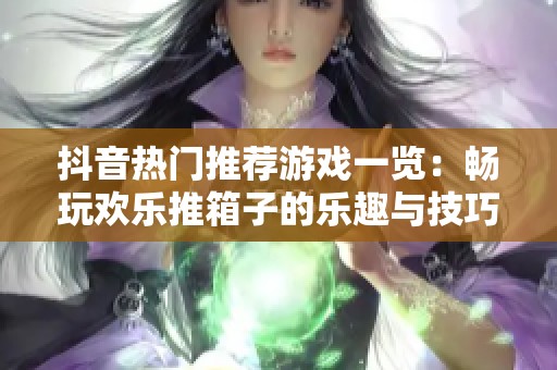 抖音热门推荐游戏一览：畅玩欢乐推箱子的乐趣与技巧分享指南