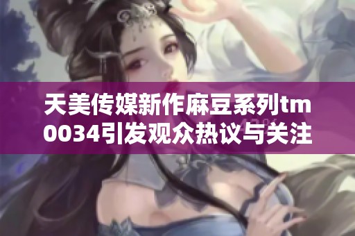 天美传媒新作麻豆系列tm0034引发观众热议与关注